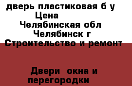 дверь пластиковая б/у › Цена ­ 3 000 - Челябинская обл., Челябинск г. Строительство и ремонт » Двери, окна и перегородки   